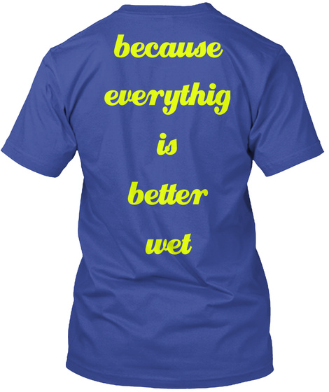 Because
Everythig
Is
Better
Wet Deep Royal T-Shirt Back