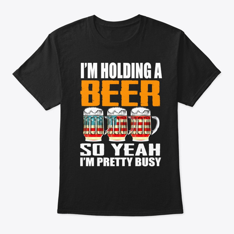 I'm Holding A Beer I'm Pretty Busy Beer Black T-Shirt Front