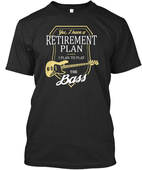 Yes, I Have A Retirement Plan I Plan To Play The Bass  Black T-Shirt Front