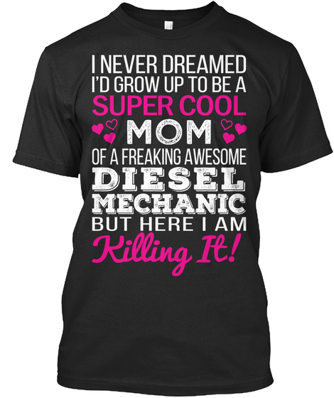 I Never Dreamed I'd Grow Up To Be A Super Cool Mom Of A Freaking Awesome Diesel Mechanic But Here I Am Killing It! Black T-Shirt Front