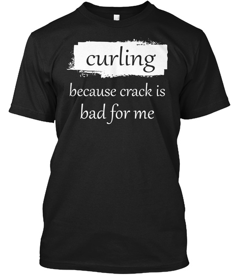 Curling   Because Cr*Ck Is Bad For Me Black T-Shirt Front