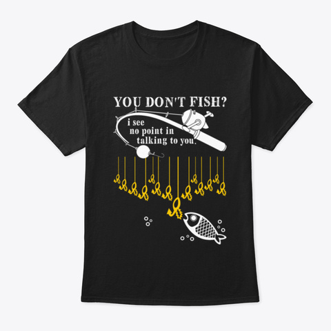 You Don't Fish I See No Point In Talking Black T-Shirt Front