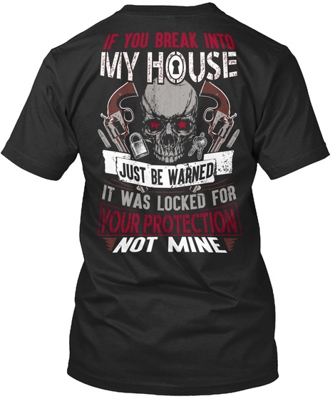If You Break Into My House Just Be Warned It Was Locked For Your Protection Not Mine Black T-Shirt Back
