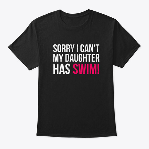 Sorry I Can't My Daughter Has Swim   Mom Black T-Shirt Front