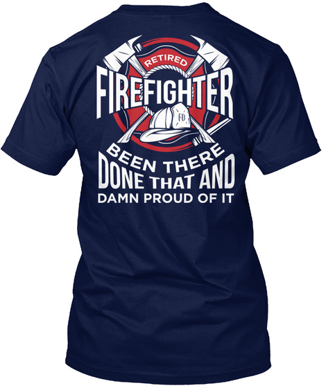  Retired Firefighter Fd Been There Done That And Damn Proud Of It Navy T-Shirt Back