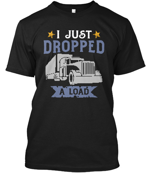 I Just Dropped A Load Funny Trucker Tees
