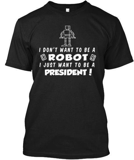 I Don't Want To Be A Robot I Just Want To Be A President Black T-Shirt Front