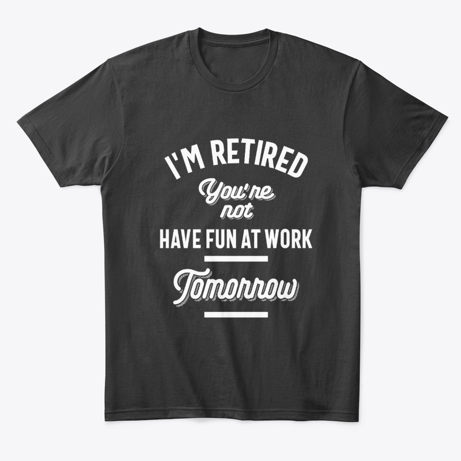 Im Retired Youre Not Have Fun At Work Unisex Tshirt
