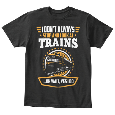 I Don't Always Stop And Look At Trains Oh Wait  Yes I Do Black T-Shirt Front