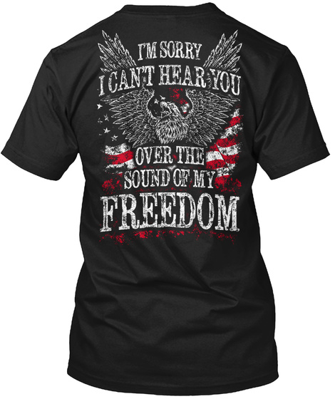 I'm Sorry I Can't Hear You Over The Sound Of My Freedom Black T-Shirt Back