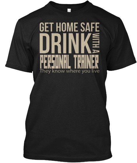 Get Home Safe Drink With A Personal Trainer They Know Where You Live Black T-Shirt Front