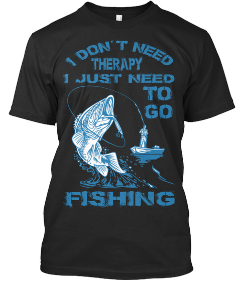 I Don't Need Therapy I Just Need To Go Fishing Black T-Shirt Front