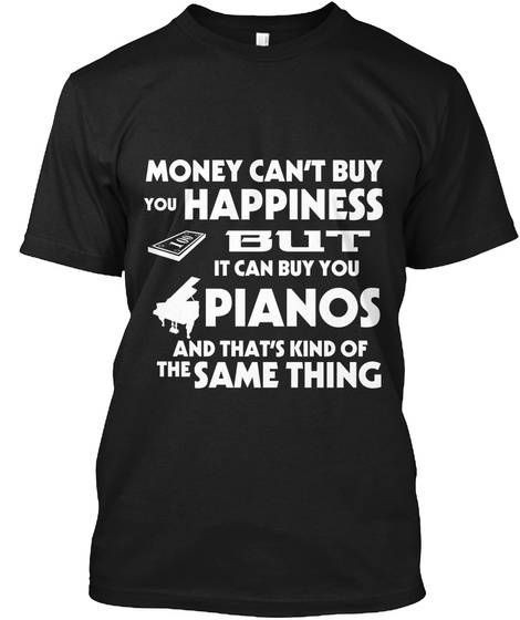 Money Cant Buy You Happiness But I Can Buy You Pianos And That's Kind Of The Same Thing Black T-Shirt Front