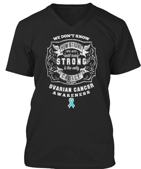 We Don't Know How Strong We Are Until Being Strong Is The Only Choice We Have Ovarian Cancer Awareness Black T-Shirt Front