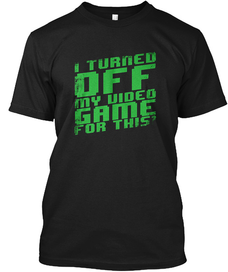 I Turned Off My Video Game For This? Black T-Shirt Front