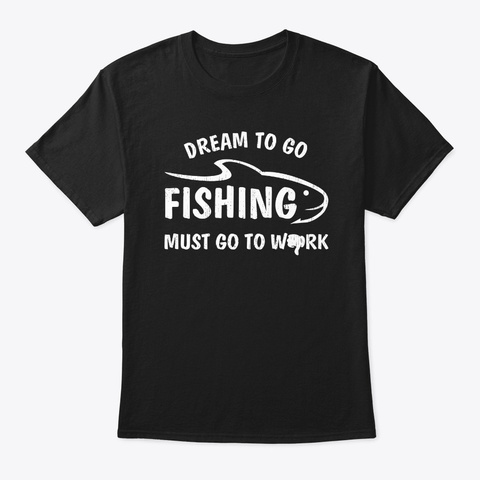 Dream To Go Fishing Must Go To Work Fish Black T-Shirt Front