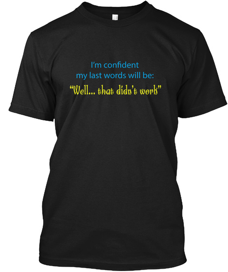 I'm Confident My Last Words Will Be: "Well... That Didn't Work" Black T-Shirt Front
