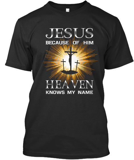 Jesus Because Of Him Heaven Knows My Name  Black T-Shirt Front