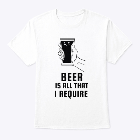 Beer Is All That I Require White T-Shirt Front