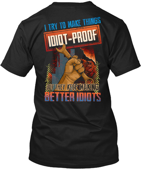 I Try To Make Things Idiot Proof But They Keep Making Better Idiots Black T-Shirt Back