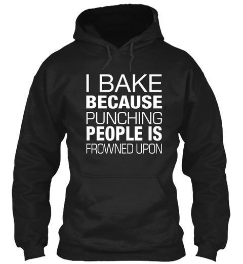 I Bake Because Punching People Is Frowned Upon  Black T-Shirt Front