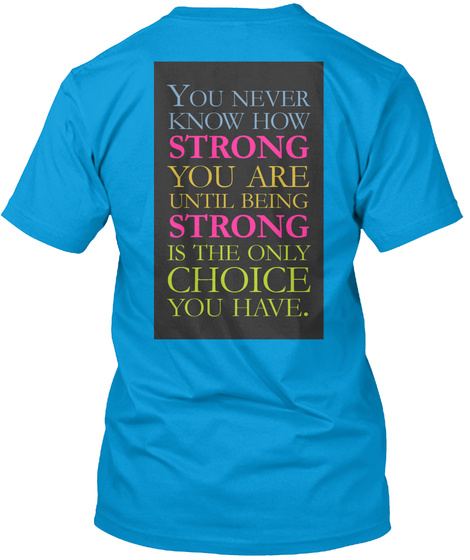 You Never Know How Strong You Are Until Being Strong Is The Only Choice You Have. Teal T-Shirt Back