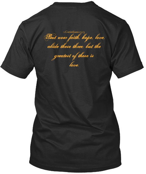 1 Corinthians 13:13 But Now Faith, Hope, Love,
Abide These Three; But The
Greatest Of These Is
Love. Black T-Shirt Back