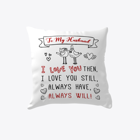 To My Husband I Love You Then, I Love You Still, Always Have, Always Will Pillow   Wedding Anniversary Gift   Gift... White T-Shirt Front