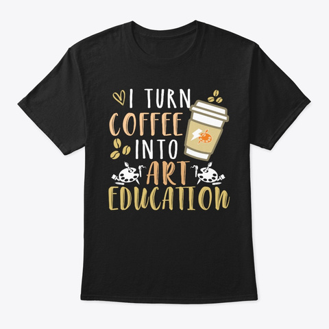 I Turn Coffee Into Art Education Black T-Shirt Front