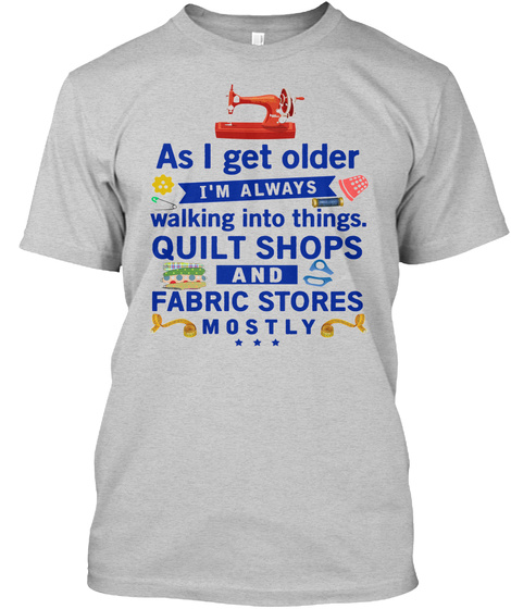 As I Get Older I'm Always Walking Into Things Quilt Shops And Fabric Stores Mostly Light Steel T-Shirt Front