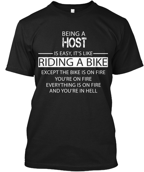 Being A Host Is Easy. It's Like Riding A Bike Except The Bike Is On Fire You're On Fire Every Thing Is On Fire And... Black T-Shirt Front