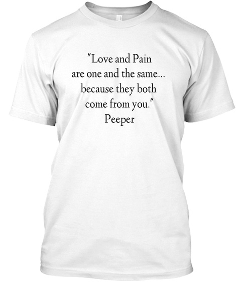 "Love And Pain
 Are One And The Same...
Because They Both 
Come From You."
Peeper White T-Shirt Front