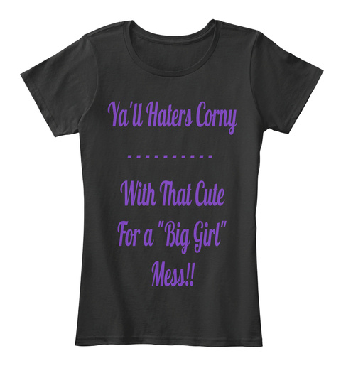 Ya'll Haters Corny
                    
With That Cute
For A "Big Girl"
Mess!! Black T-Shirt Front