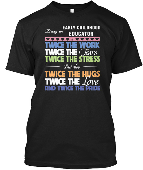 Being A  Early Childhood Educator Twice The Work Twice The Tears Twice The Stress But Also Twice The Hugs Twice The... Black T-Shirt Front