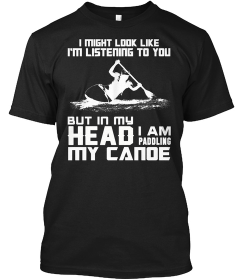 I Might Look Like In Listening To You But In My Head I Am Paddling My Canoe Black T-Shirt Front
