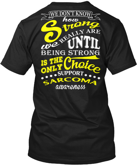 We Don't Know How Strong We Really Are Until Being Strong Is The Only Choice Support Sarcoma Awareness Black T-Shirt Back