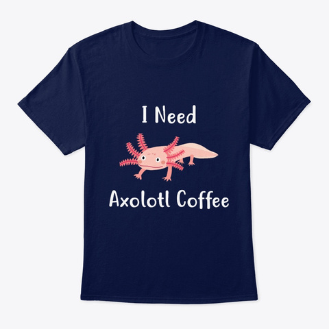 I Need Axolotl Coffee Navy T-Shirt Front