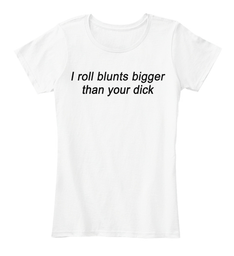 I Roll Blunts  Bigger Than Your Dick White T-Shirt Front