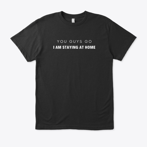 You Guys Go I Am Staying At Home Black T-Shirt Front