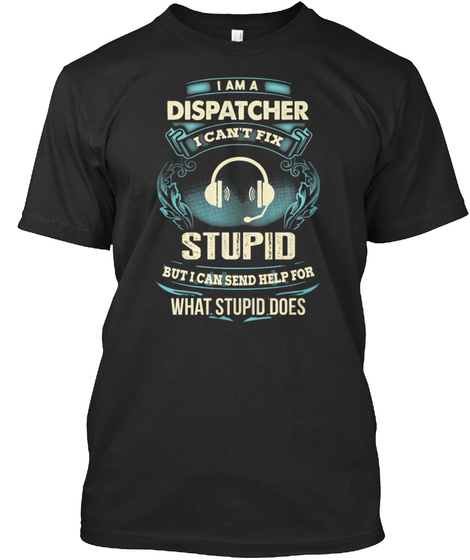 I Am A Dispatcher I Can't Fix Stupid But I Can Send Help For What Stupid Does Black T-Shirt Front