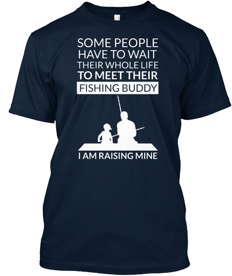Some People Have To Wait Their Whole Life To Meet Their Fishing Buddy I Am Raising Mine New Navy T-Shirt Front