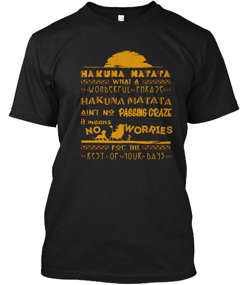 Hakuna Matata What A Wonderful Phrase Hakuna Matata Ain't No Passing Craze It Means No Worries For The Rest Of Your Days Black T-Shirt Front