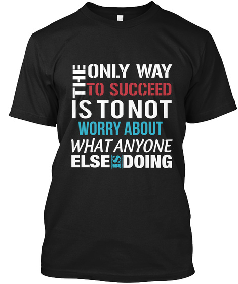 The Only Way To Succeed Is To Not Worry About What Anyone Else Is Doing Black T-Shirt Front
