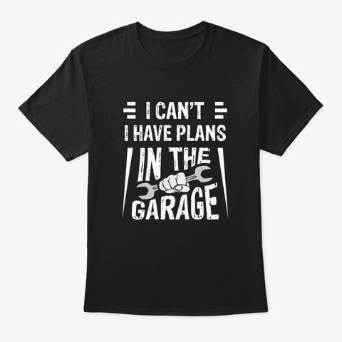 I Can't I Have Plans In The Garage Funny Black T-Shirt Front