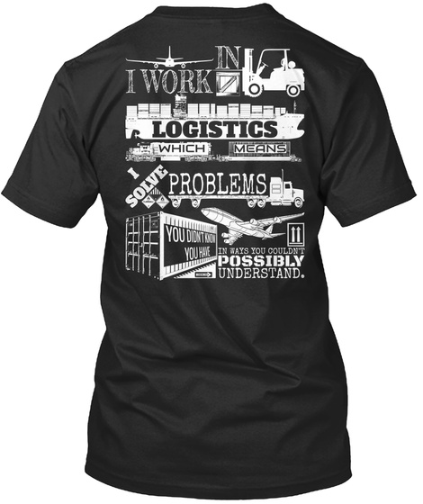 Everything Is Under Control. I Work In A Logistics Which Means I Solve Problems You Didn't Know You Have In Ways You... Black T-Shirt Back