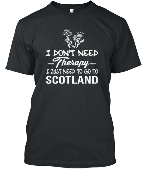 I Don't Need Therapy I Just Need To Go To Scotland  Black T-Shirt Front