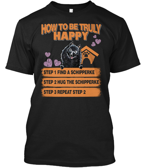 How To Be Truly Happy Step 1 Find A Schipperke Step 2 Hug The Schipperke Step 3 Repeat Step 2 Black T-Shirt Front
