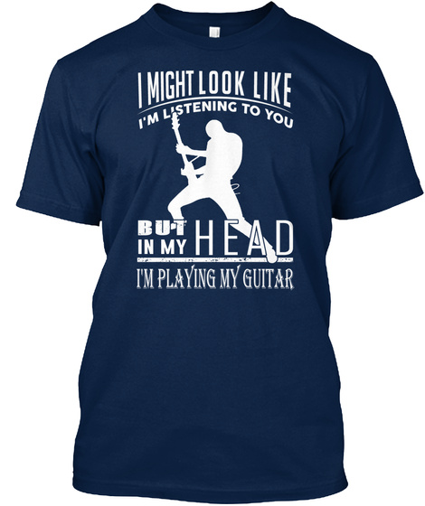 I Might Look Like I'm Listening To You But In My Head I'm Playing My Guitar Navy T-Shirt Front