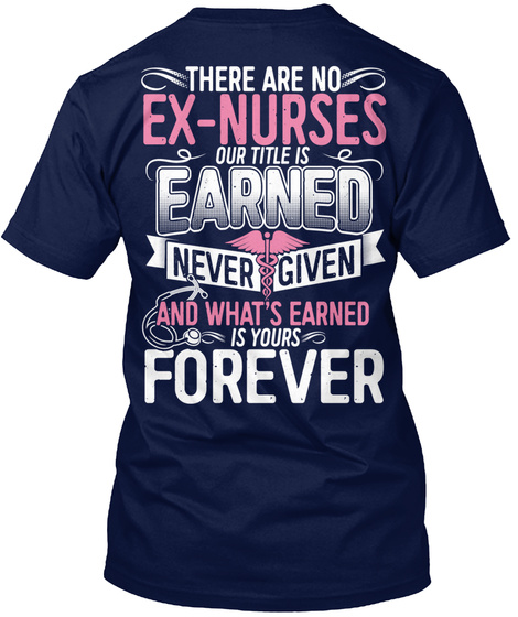 There Are No Ex Nurses Our Title Is Earned Never Given And What's Earned Is Yours Forever Navy T-Shirt Back