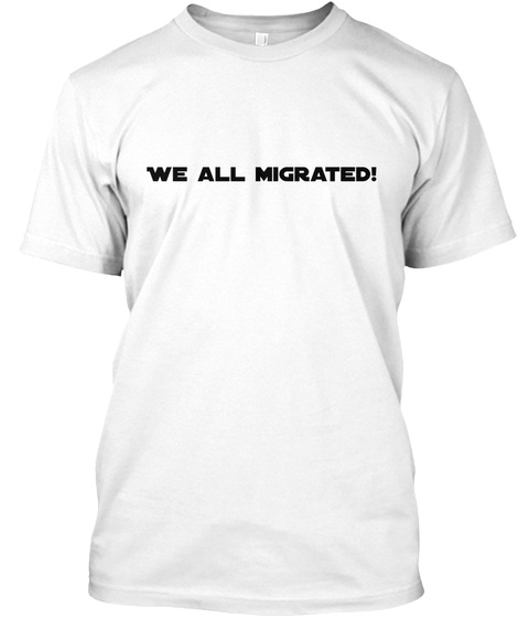 We All Migrated! White T-Shirt Front